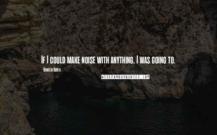 Hunter Hayes Quotes: If I could make noise with anything, I was going to.