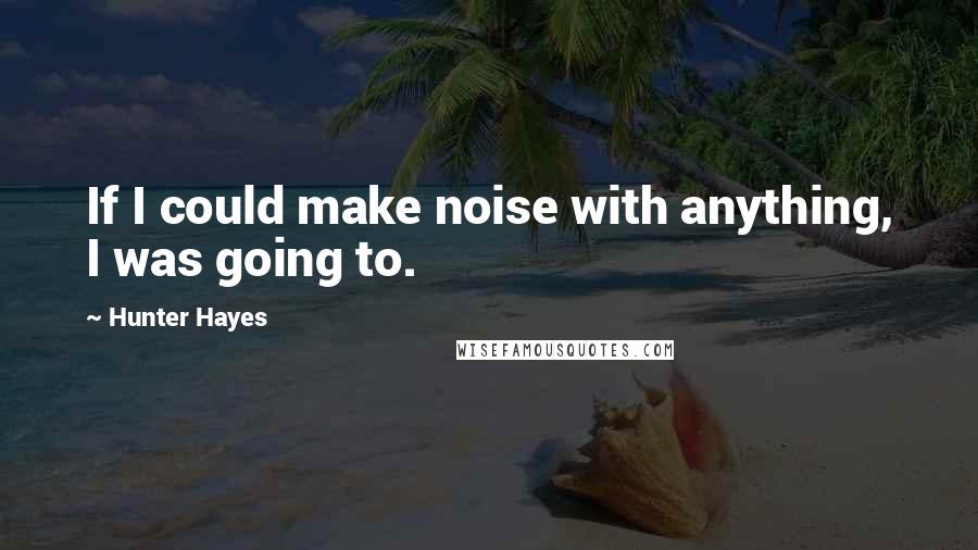 Hunter Hayes Quotes: If I could make noise with anything, I was going to.