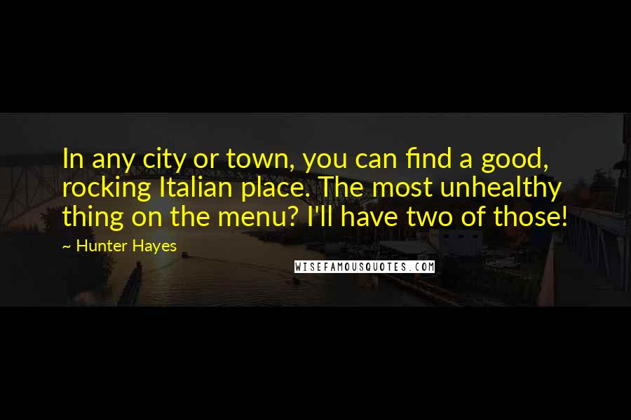 Hunter Hayes Quotes: In any city or town, you can find a good, rocking Italian place. The most unhealthy thing on the menu? I'll have two of those!