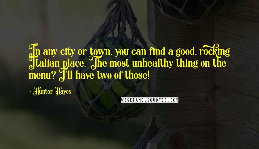 Hunter Hayes Quotes: In any city or town, you can find a good, rocking Italian place. The most unhealthy thing on the menu? I'll have two of those!