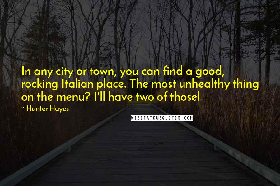 Hunter Hayes Quotes: In any city or town, you can find a good, rocking Italian place. The most unhealthy thing on the menu? I'll have two of those!