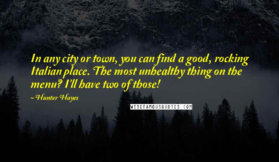 Hunter Hayes Quotes: In any city or town, you can find a good, rocking Italian place. The most unhealthy thing on the menu? I'll have two of those!