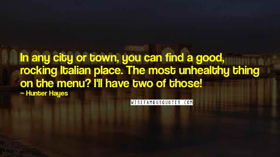 Hunter Hayes Quotes: In any city or town, you can find a good, rocking Italian place. The most unhealthy thing on the menu? I'll have two of those!