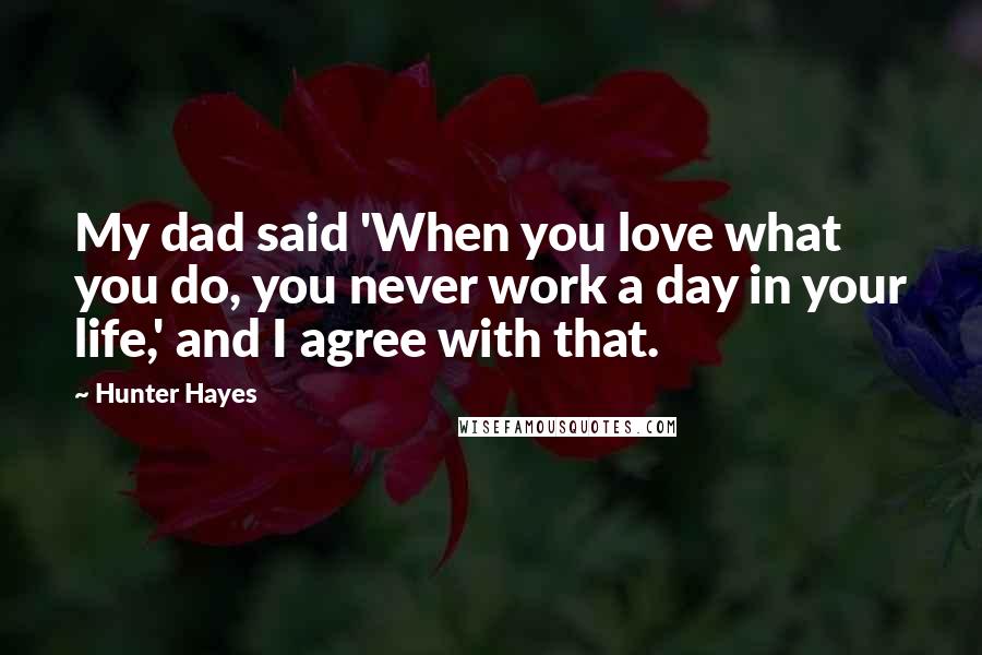 Hunter Hayes Quotes: My dad said 'When you love what you do, you never work a day in your life,' and I agree with that.