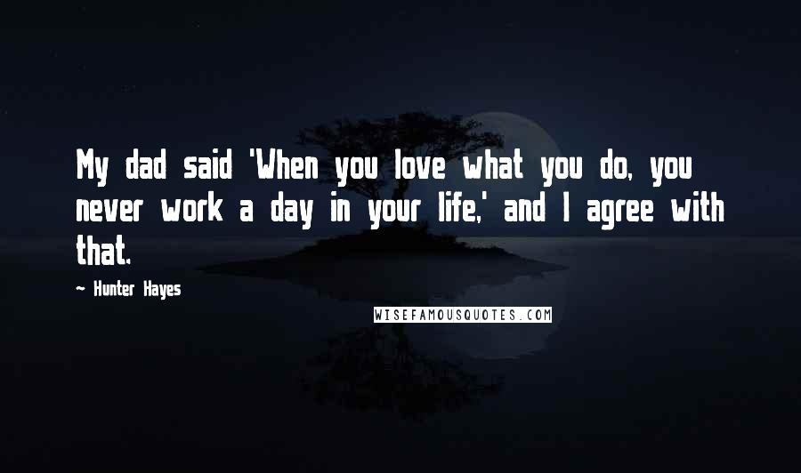 Hunter Hayes Quotes: My dad said 'When you love what you do, you never work a day in your life,' and I agree with that.