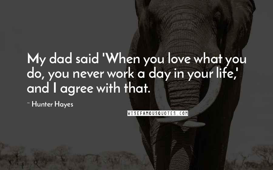 Hunter Hayes Quotes: My dad said 'When you love what you do, you never work a day in your life,' and I agree with that.