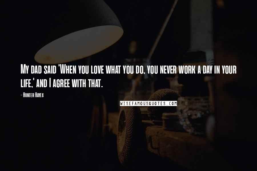 Hunter Hayes Quotes: My dad said 'When you love what you do, you never work a day in your life,' and I agree with that.