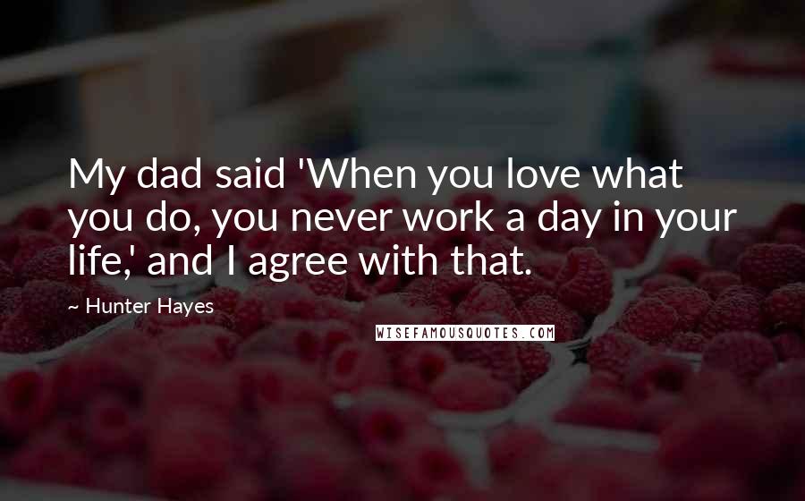 Hunter Hayes Quotes: My dad said 'When you love what you do, you never work a day in your life,' and I agree with that.