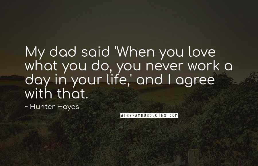 Hunter Hayes Quotes: My dad said 'When you love what you do, you never work a day in your life,' and I agree with that.