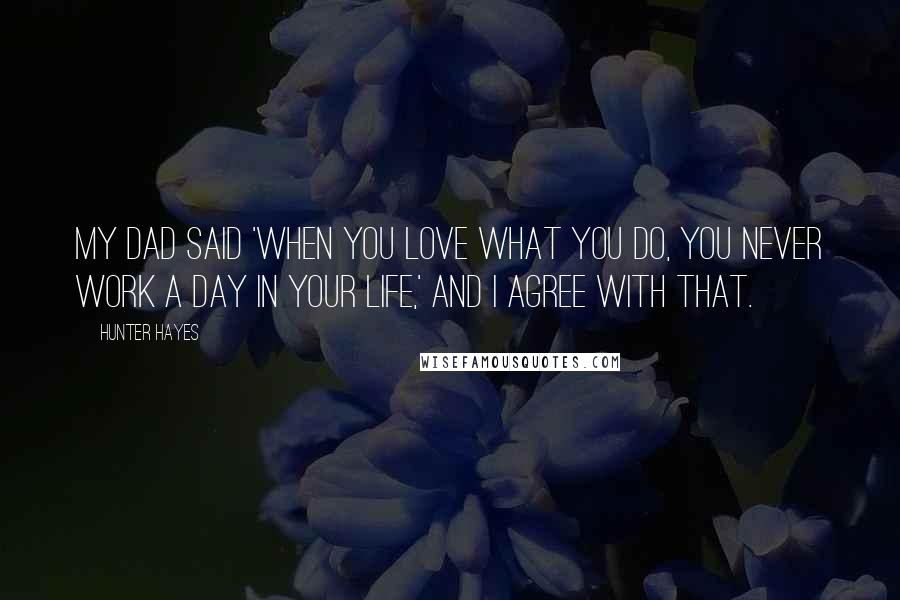 Hunter Hayes Quotes: My dad said 'When you love what you do, you never work a day in your life,' and I agree with that.