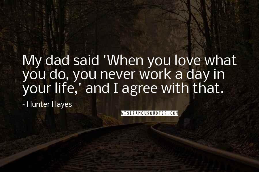 Hunter Hayes Quotes: My dad said 'When you love what you do, you never work a day in your life,' and I agree with that.