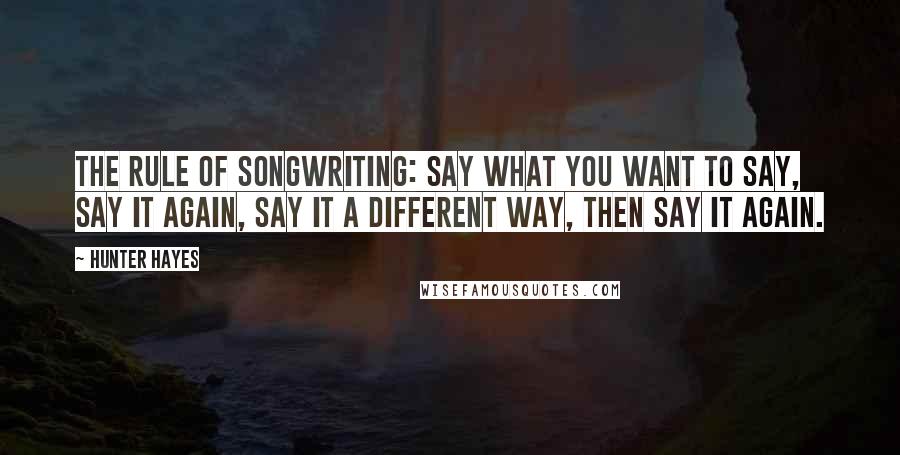 Hunter Hayes Quotes: The rule of songwriting: say what you want to say, say it again, say it a different way, then say it again.