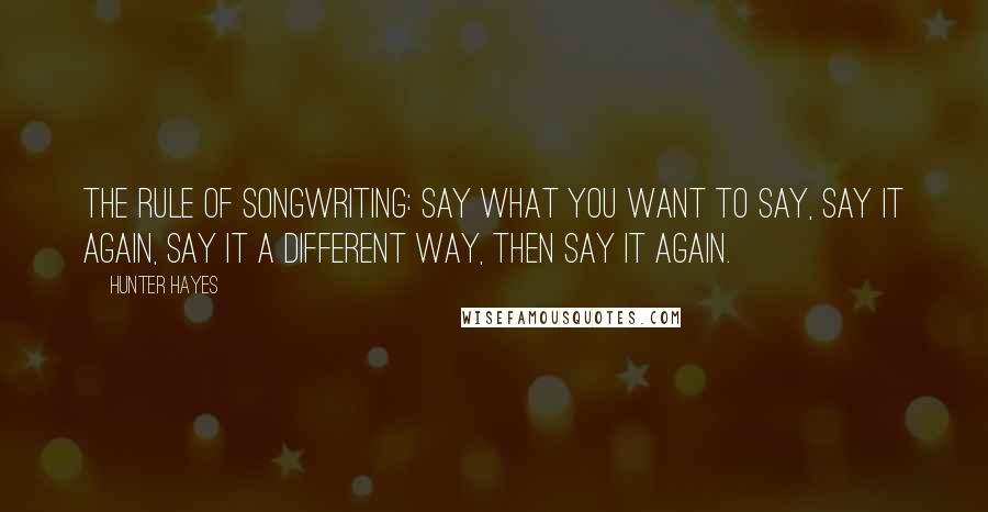 Hunter Hayes Quotes: The rule of songwriting: say what you want to say, say it again, say it a different way, then say it again.