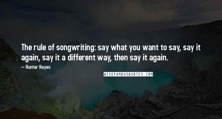 Hunter Hayes Quotes: The rule of songwriting: say what you want to say, say it again, say it a different way, then say it again.