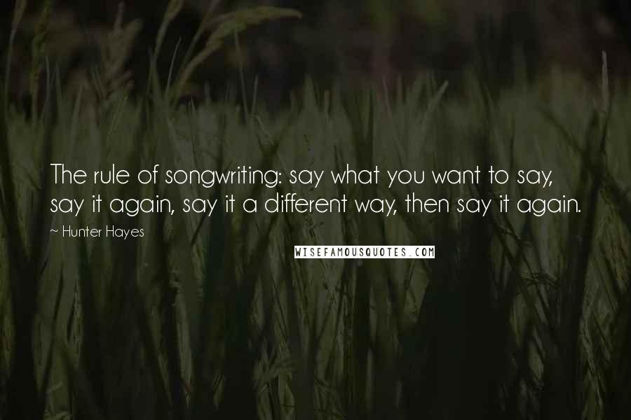 Hunter Hayes Quotes: The rule of songwriting: say what you want to say, say it again, say it a different way, then say it again.