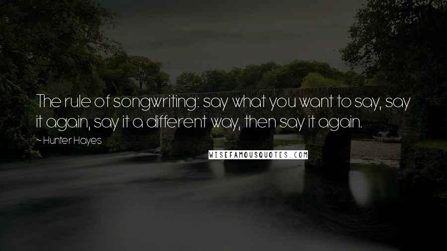 Hunter Hayes Quotes: The rule of songwriting: say what you want to say, say it again, say it a different way, then say it again.