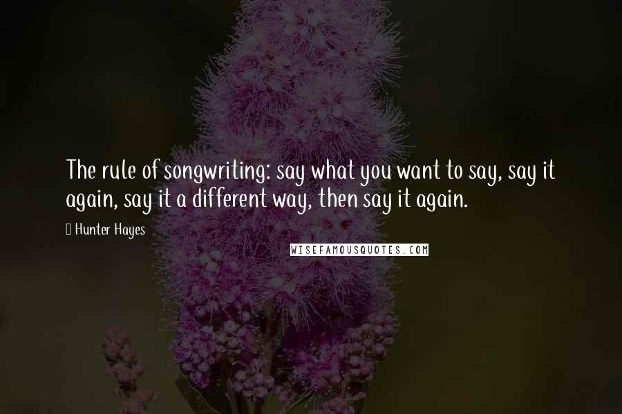 Hunter Hayes Quotes: The rule of songwriting: say what you want to say, say it again, say it a different way, then say it again.