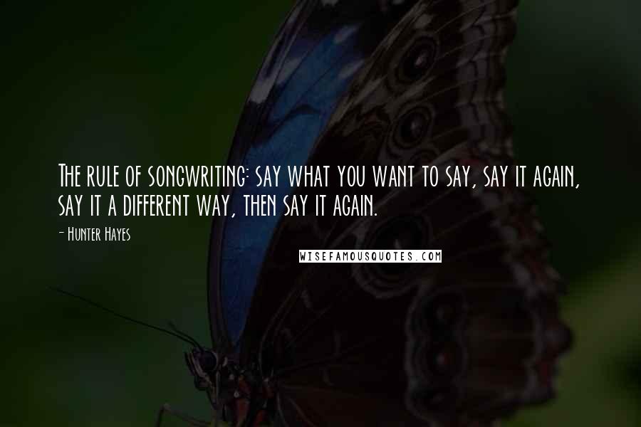 Hunter Hayes Quotes: The rule of songwriting: say what you want to say, say it again, say it a different way, then say it again.