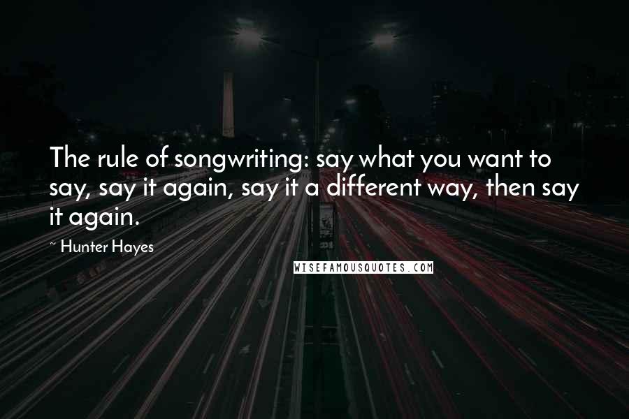 Hunter Hayes Quotes: The rule of songwriting: say what you want to say, say it again, say it a different way, then say it again.