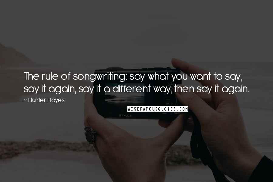 Hunter Hayes Quotes: The rule of songwriting: say what you want to say, say it again, say it a different way, then say it again.