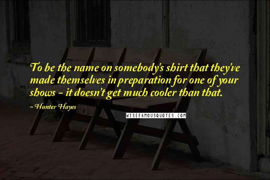 Hunter Hayes Quotes: To be the name on somebody's shirt that they've made themselves in preparation for one of your shows - it doesn't get much cooler than that.
