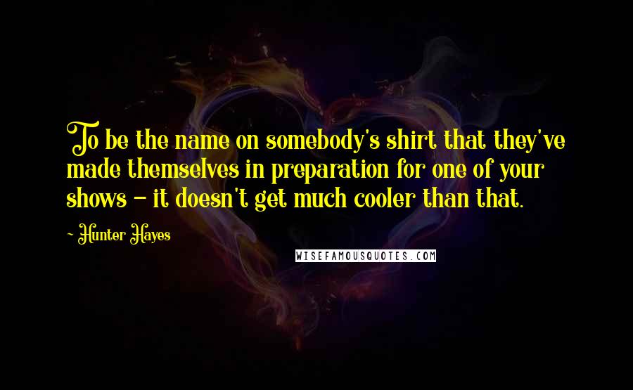 Hunter Hayes Quotes: To be the name on somebody's shirt that they've made themselves in preparation for one of your shows - it doesn't get much cooler than that.