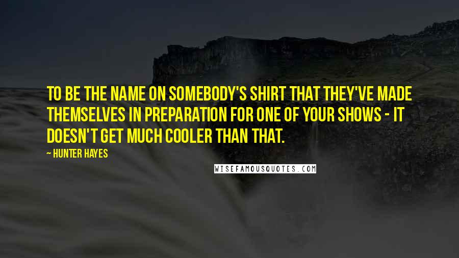 Hunter Hayes Quotes: To be the name on somebody's shirt that they've made themselves in preparation for one of your shows - it doesn't get much cooler than that.