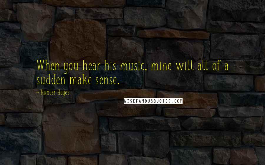 Hunter Hayes Quotes: When you hear his music, mine will all of a sudden make sense.