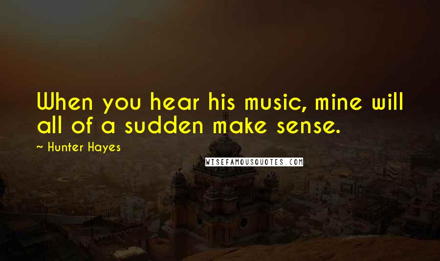 Hunter Hayes Quotes: When you hear his music, mine will all of a sudden make sense.