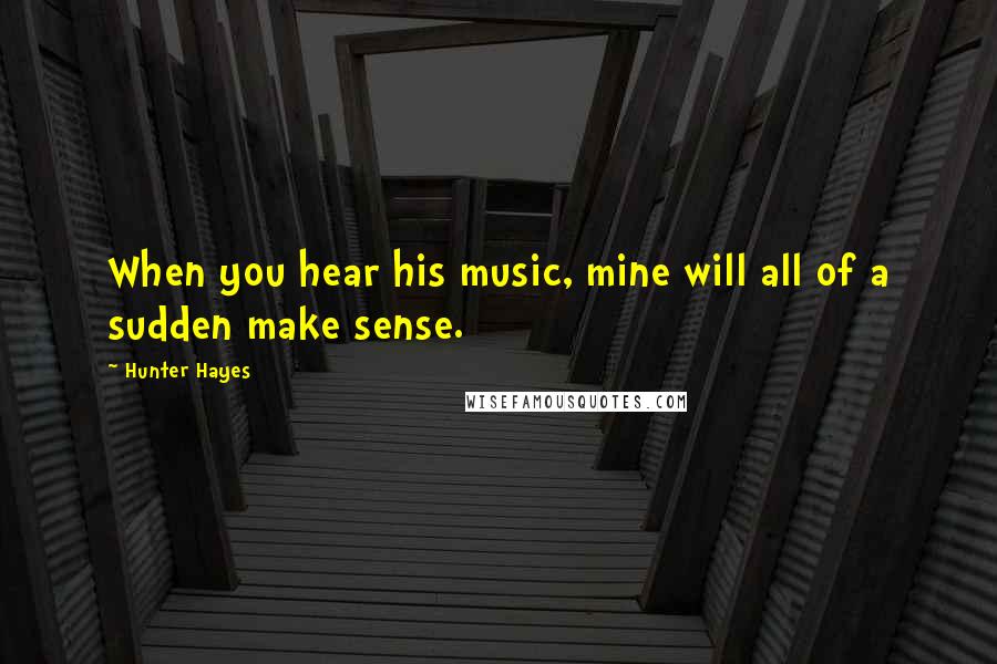 Hunter Hayes Quotes: When you hear his music, mine will all of a sudden make sense.