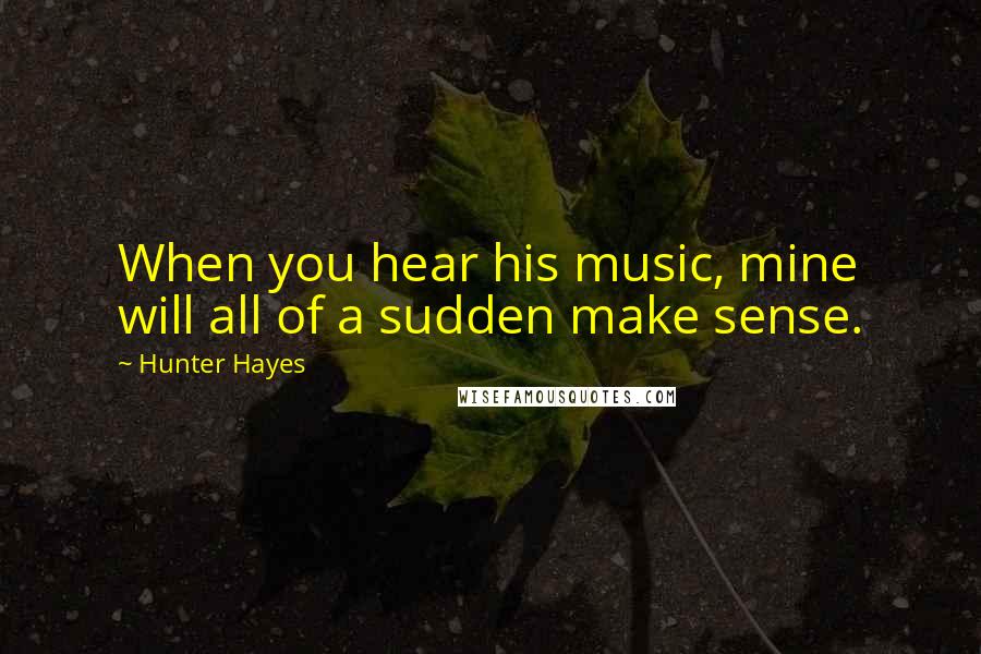 Hunter Hayes Quotes: When you hear his music, mine will all of a sudden make sense.