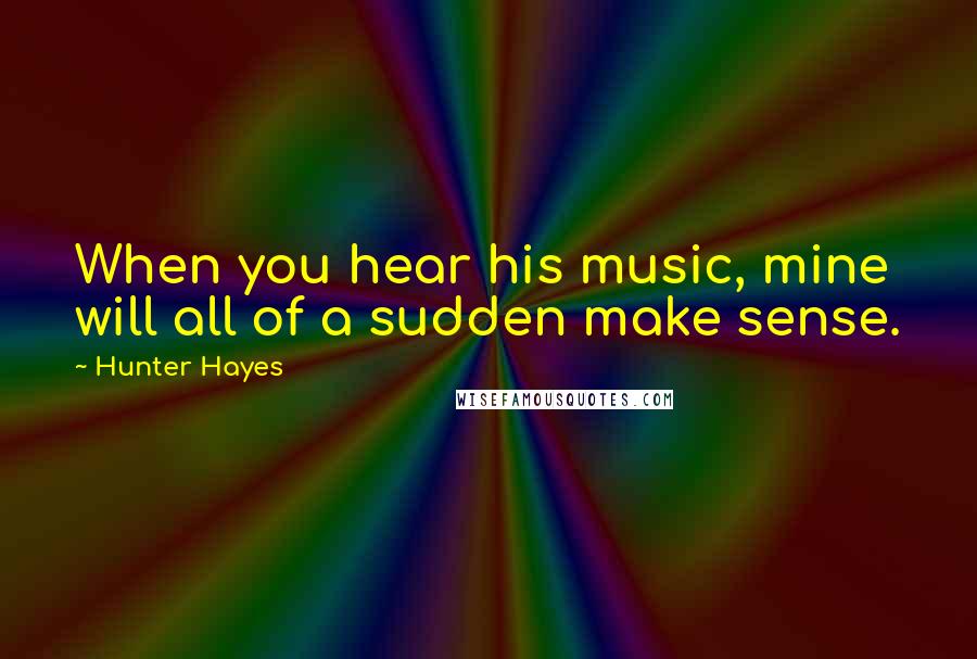 Hunter Hayes Quotes: When you hear his music, mine will all of a sudden make sense.