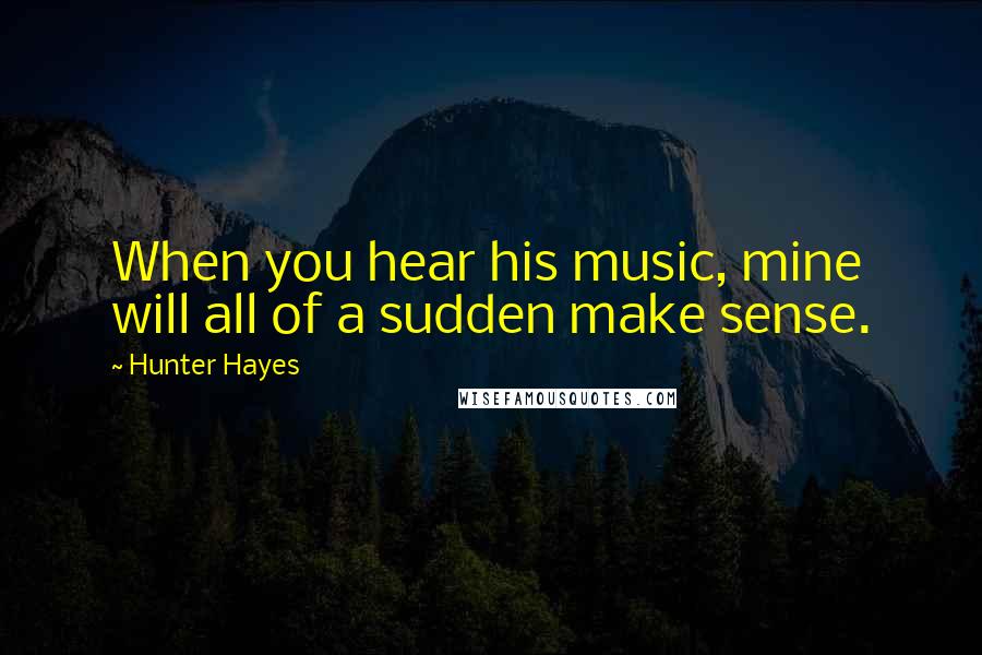 Hunter Hayes Quotes: When you hear his music, mine will all of a sudden make sense.
