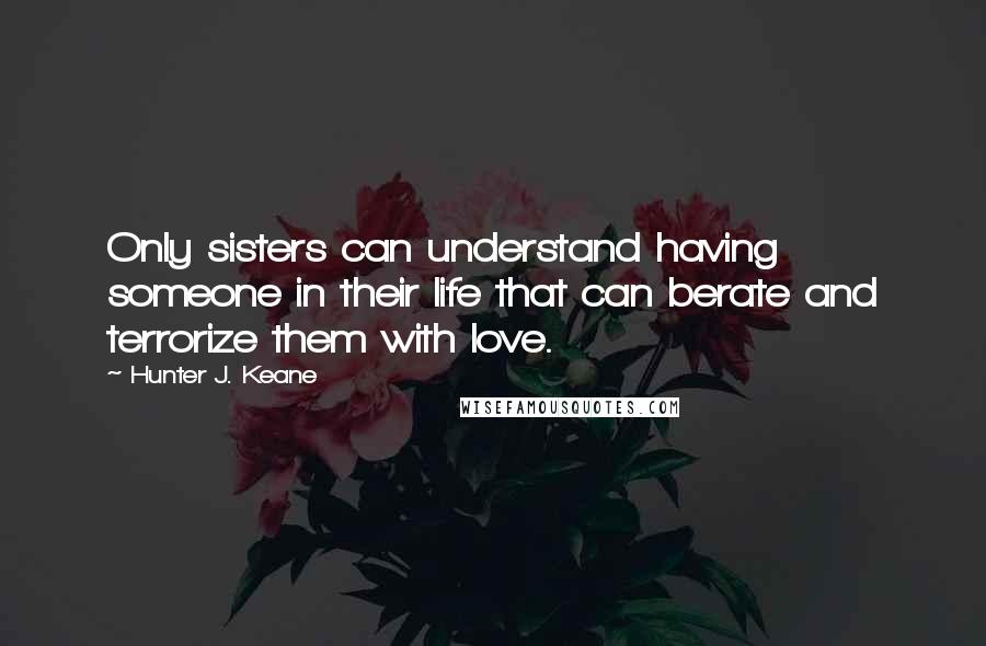 Hunter J. Keane Quotes: Only sisters can understand having someone in their life that can berate and terrorize them with love.