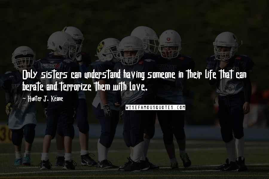 Hunter J. Keane Quotes: Only sisters can understand having someone in their life that can berate and terrorize them with love.