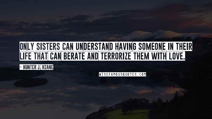 Hunter J. Keane Quotes: Only sisters can understand having someone in their life that can berate and terrorize them with love.