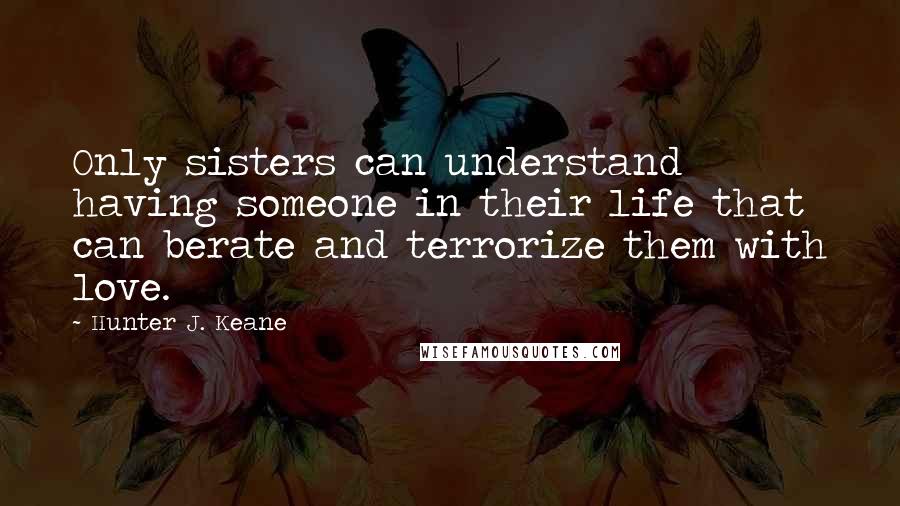 Hunter J. Keane Quotes: Only sisters can understand having someone in their life that can berate and terrorize them with love.