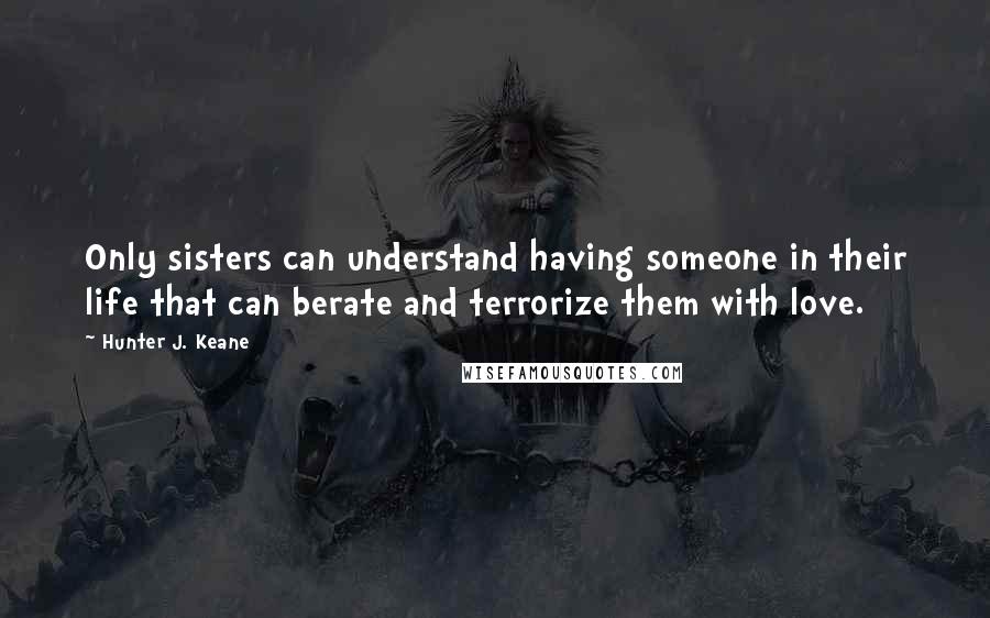 Hunter J. Keane Quotes: Only sisters can understand having someone in their life that can berate and terrorize them with love.