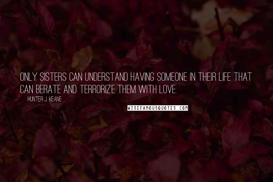 Hunter J. Keane Quotes: Only sisters can understand having someone in their life that can berate and terrorize them with love.