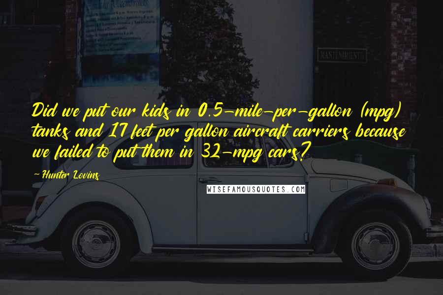 Hunter Lovins Quotes: Did we put our kids in 0.5-mile-per-gallon (mpg) tanks and 17 feet per gallon aircraft carriers because we failed to put them in 32-mpg cars?