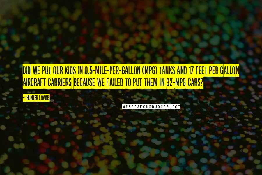 Hunter Lovins Quotes: Did we put our kids in 0.5-mile-per-gallon (mpg) tanks and 17 feet per gallon aircraft carriers because we failed to put them in 32-mpg cars?