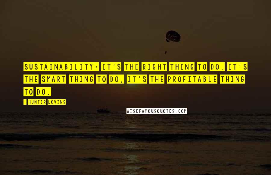 Hunter Lovins Quotes: Sustainability: It's the right thing to do, it's the smart thing to do, it's the profitable thing to do.