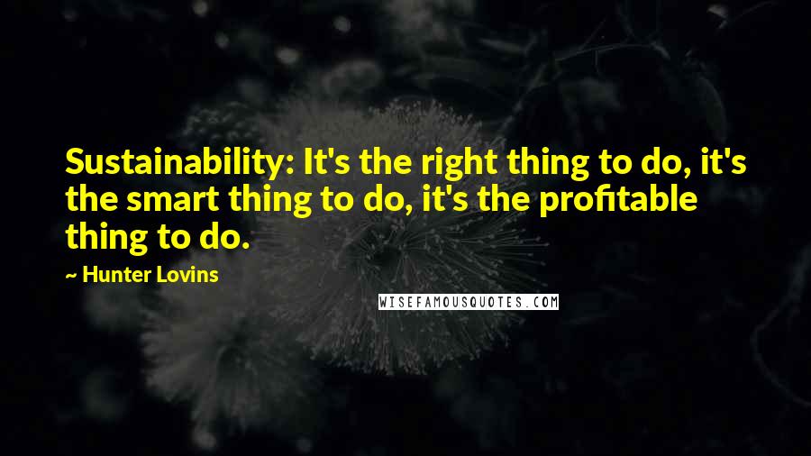 Hunter Lovins Quotes: Sustainability: It's the right thing to do, it's the smart thing to do, it's the profitable thing to do.