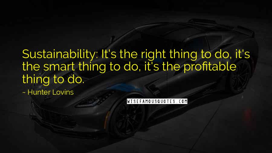 Hunter Lovins Quotes: Sustainability: It's the right thing to do, it's the smart thing to do, it's the profitable thing to do.