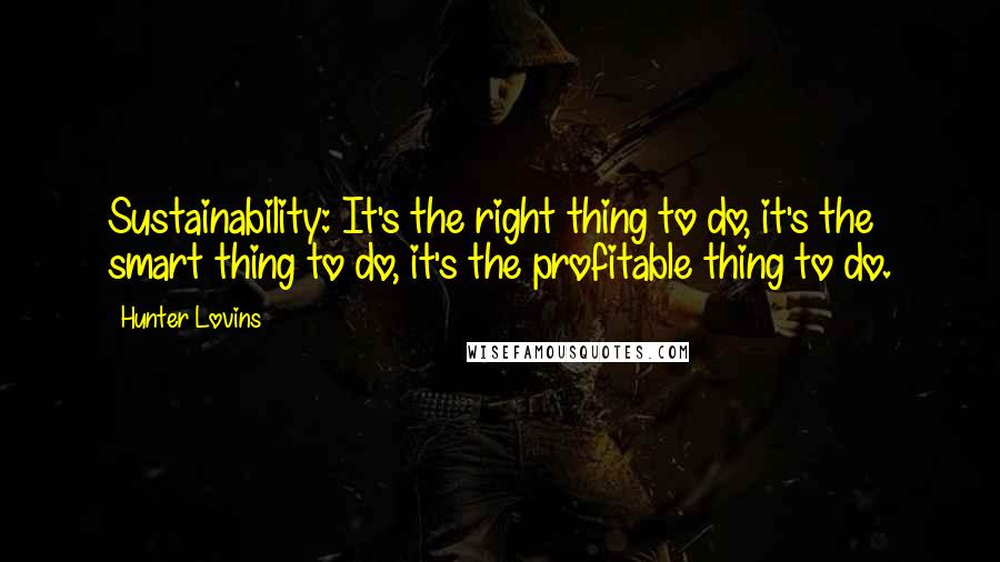 Hunter Lovins Quotes: Sustainability: It's the right thing to do, it's the smart thing to do, it's the profitable thing to do.