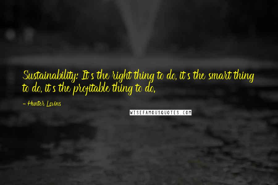 Hunter Lovins Quotes: Sustainability: It's the right thing to do, it's the smart thing to do, it's the profitable thing to do.