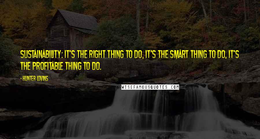 Hunter Lovins Quotes: Sustainability: It's the right thing to do, it's the smart thing to do, it's the profitable thing to do.