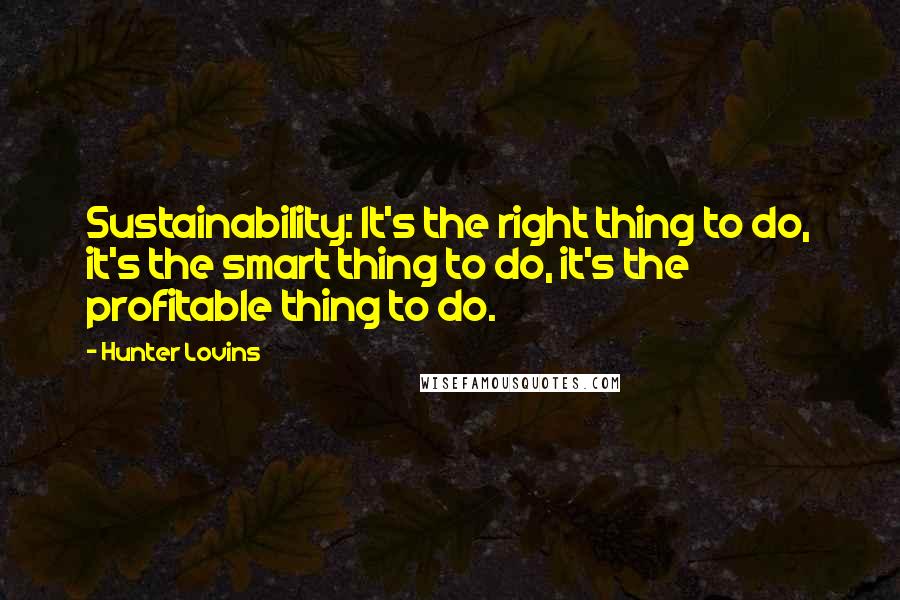 Hunter Lovins Quotes: Sustainability: It's the right thing to do, it's the smart thing to do, it's the profitable thing to do.