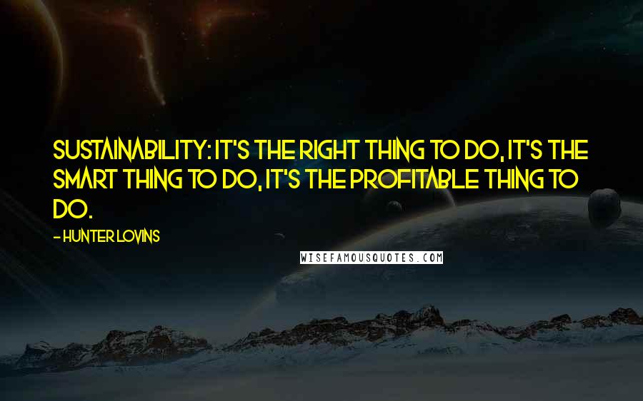 Hunter Lovins Quotes: Sustainability: It's the right thing to do, it's the smart thing to do, it's the profitable thing to do.