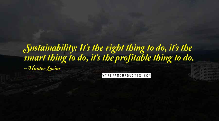 Hunter Lovins Quotes: Sustainability: It's the right thing to do, it's the smart thing to do, it's the profitable thing to do.
